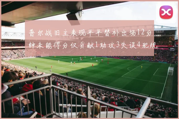 普尔战旧主表现平平替补出场12分钟未能得分仅贡献1助攻3失误4犯规