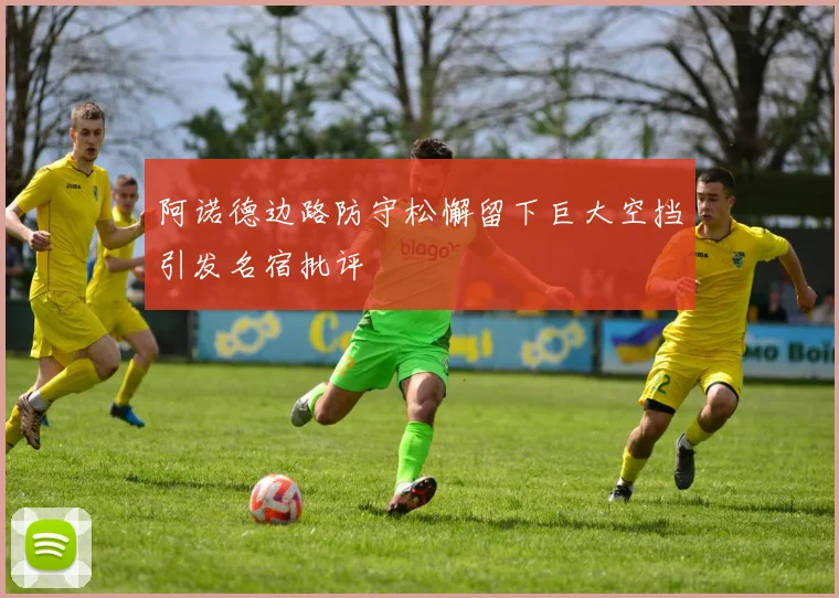 阿诺德边路防守松懈留下巨大空挡引发名宿批评