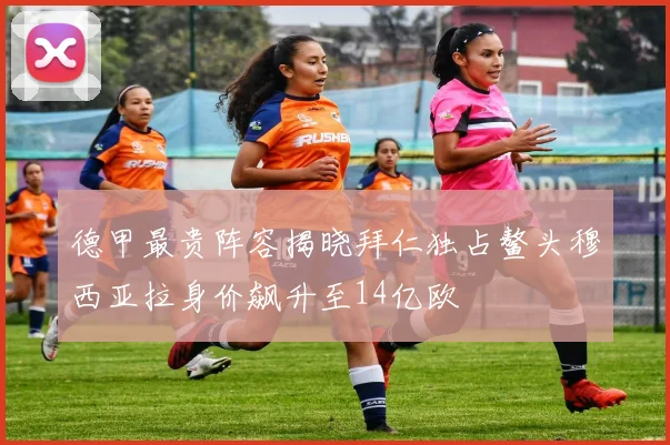 德甲最贵阵容揭晓拜仁独占鳌头穆西亚拉身价飙升至14亿欧
