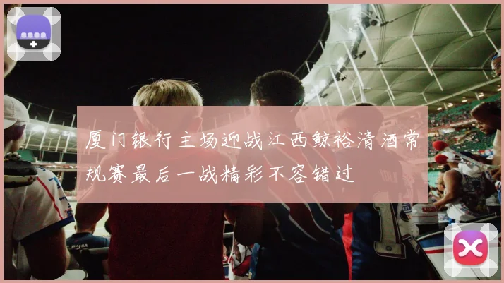 厦门银行主场迎战江西鲸裕清酒常规赛最后一战精彩不容错过
