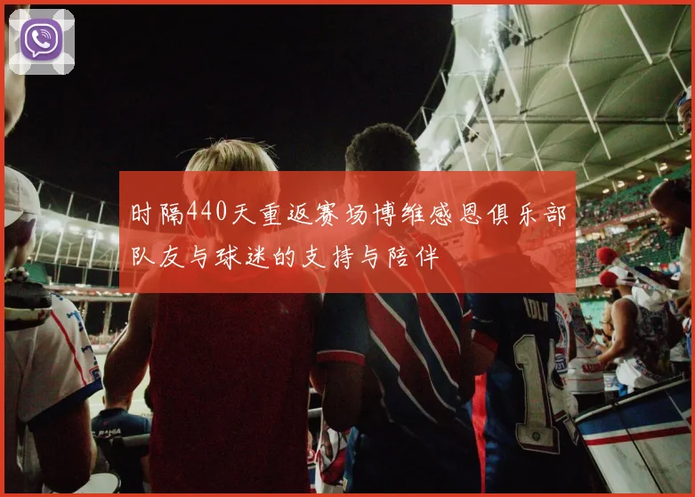 时隔440天重返赛场博维感恩俱乐部队友与球迷的支持与陪伴