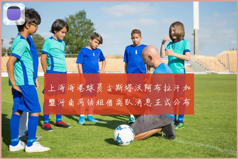 上海海港球员古斯塔沃阿布拉汗加盟河南冯劲租借离队消息正式公布
