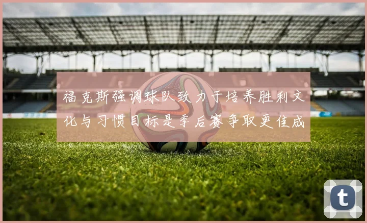 福克斯强调球队致力于培养胜利文化与习惯目标是季后赛争取更佳成绩