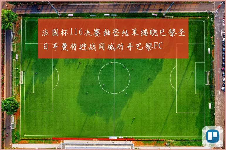 法国杯116决赛抽签结果揭晓巴黎圣日耳曼将迎战同城对手巴黎FC