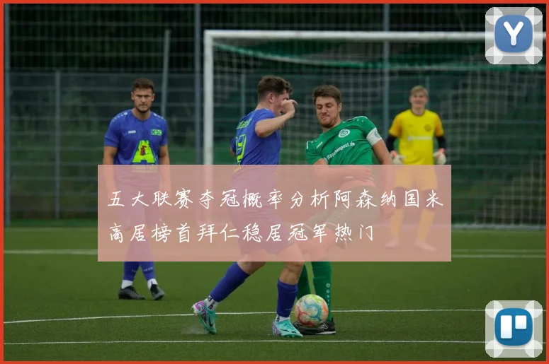 五大联赛夺冠概率分析阿森纳国米高居榜首拜仁稳居冠军热门