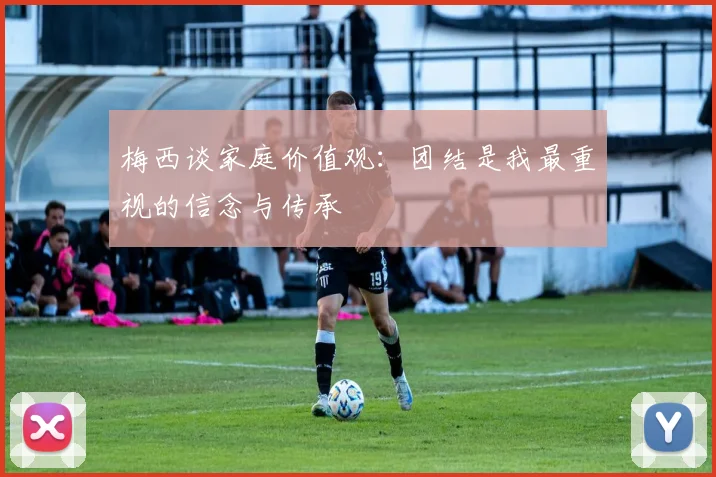 梅西谈家庭价值观：团结是我最重视的信念与传承