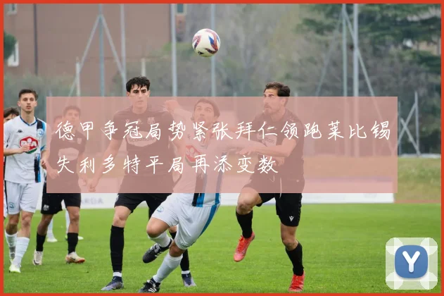 德甲争冠局势紧张拜仁领跑莱比锡失利多特平局再添变数