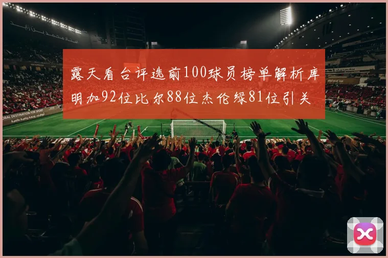 露天看台评选前100球员榜单解析库明加92位比尔88位杰伦绿81位引关注