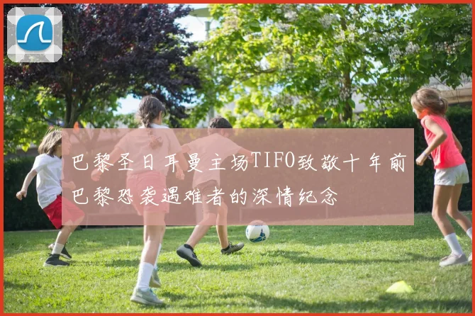 巴黎圣日耳曼主场TIFO致敬十年前巴黎恐袭遇难者的深情纪念