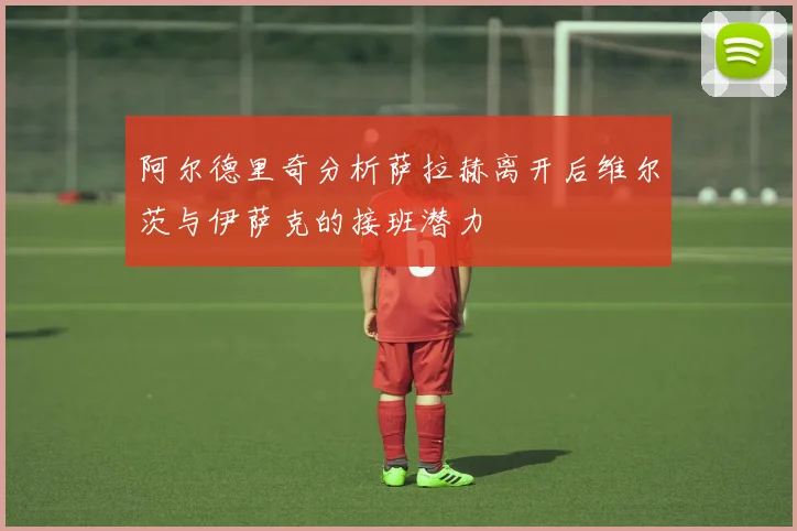 阿尔德里奇分析萨拉赫离开后维尔茨与伊萨克的接班潜力