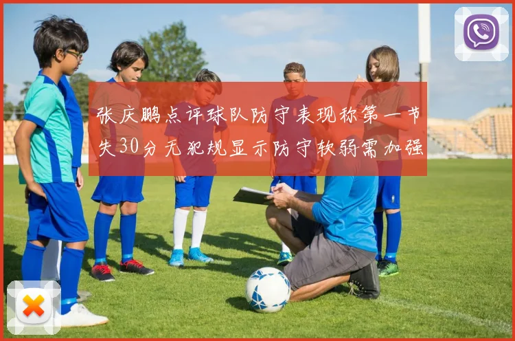 张庆鹏点评球队防守表现称第一节失30分无犯规显示防守软弱需加强