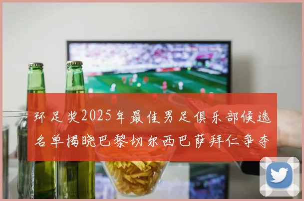 环足奖2025年最佳男足俱乐部候选名单揭晓巴黎切尔西巴萨拜仁争夺荣誉