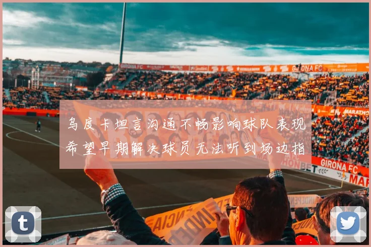 乌度卡坦言沟通不畅影响球队表现希望早期解决球员无法听到场边指令