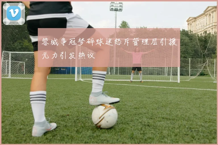 蓉城争冠梦碎球迷怒斥管理层引援无力引发热议