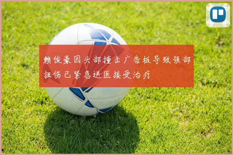赖俊豪因头部撞击广告板导致颈部扭伤已紧急送医接受治疗