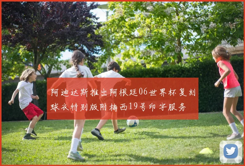 阿迪达斯推出阿根廷06世界杯复刻球衣特别版附梅西19号印字服务