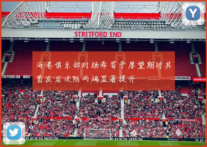 海港俱乐部对杨希寄予厚望期待其首发后攻防两端显著提升