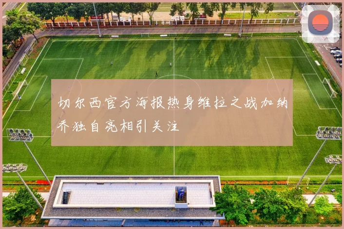 切尔西官方海报热身维拉之战加纳乔独自亮相引关注