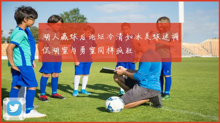 湖人赢球后论坛冷清如冰美球迷调侃湖蜜与勇蜜同样疯狂
