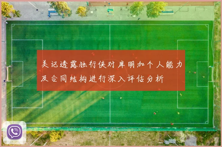 美记透露独行侠对库明加个人能力及合同结构进行深入评估分析