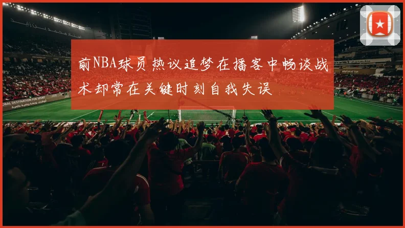 前NBA球员热议追梦在播客中畅谈战术却常在关键时刻自我失误