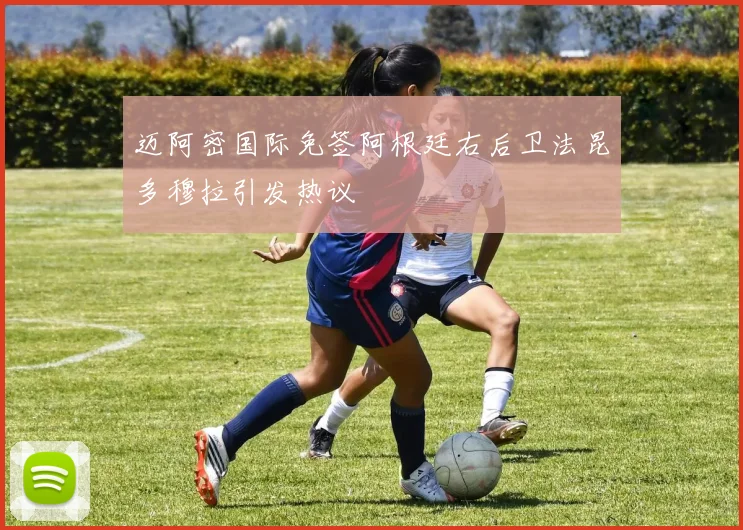 迈阿密国际免签阿根廷右后卫法昆多穆拉引发热议