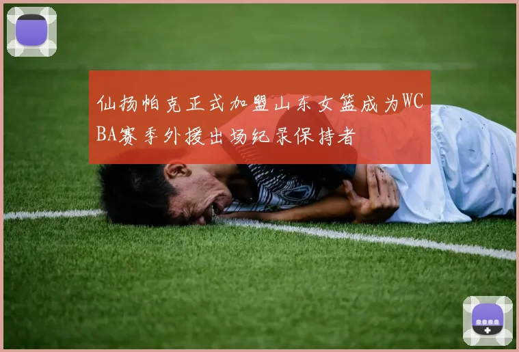 仙扬帕克正式加盟山东女篮成为WCBA赛季外援出场纪录保持者