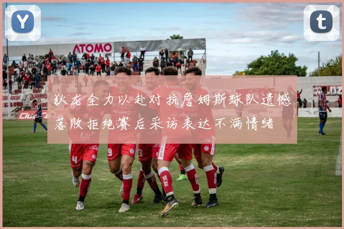狄龙全力以赴对抗詹姆斯球队遗憾落败拒绝赛后采访表达不满情绪