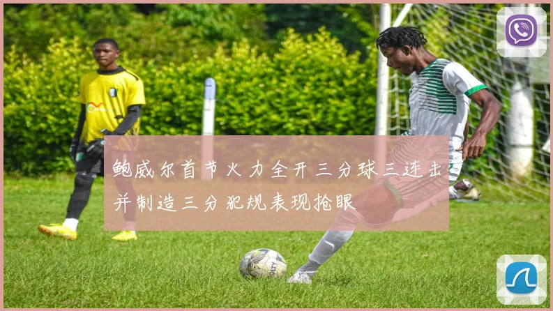 鲍威尔首节火力全开三分球三连击并制造三分犯规表现抢眼