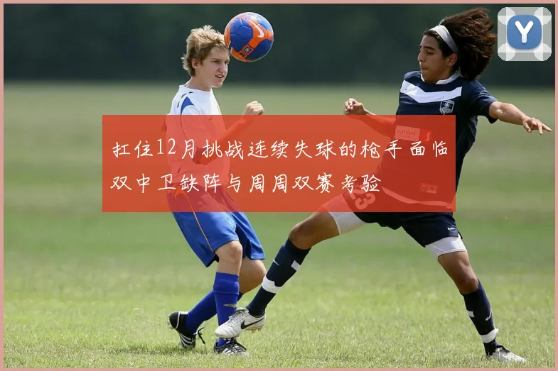 扛住12月挑战连续失球的枪手面临双中卫缺阵与周周双赛考验
