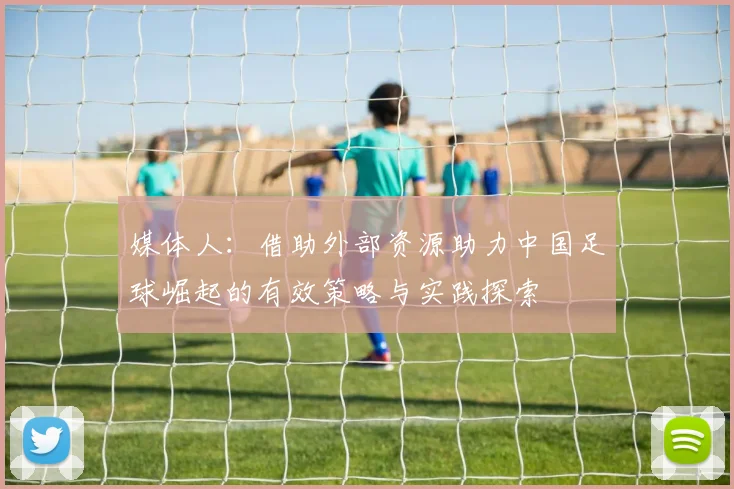 媒体人：借助外部资源助力中国足球崛起的有效策略与实践探索