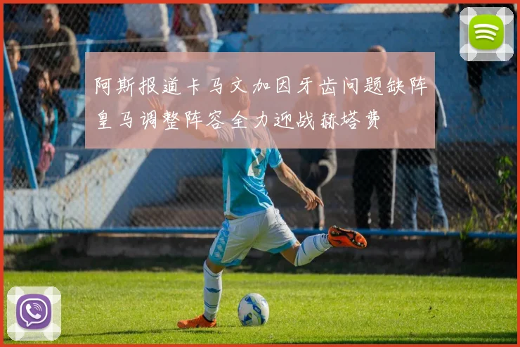 阿斯报道卡马文加因牙齿问题缺阵皇马调整阵容全力迎战赫塔费