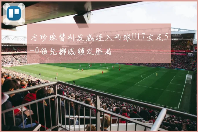 方珍珠替补发威连入两球U17女足5-0领先挪威锁定胜局