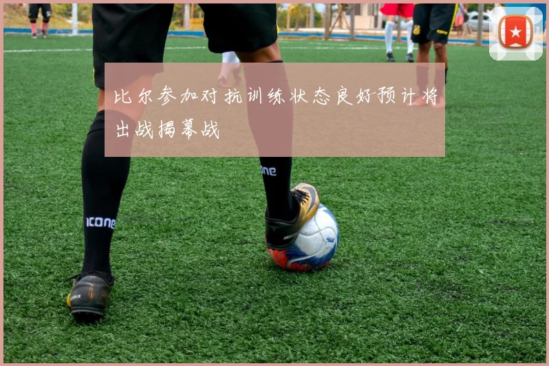 比尔参加对抗训练状态良好预计将出战揭幕战