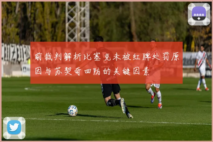 前裁判解析比塞克未被红牌处罚原因与苏契奇回防的关键因素