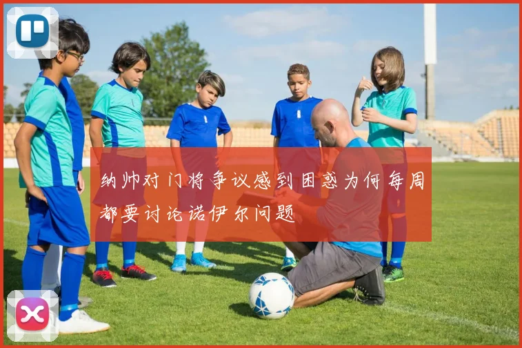纳帅对门将争议感到困惑为何每周都要讨论诺伊尔问题