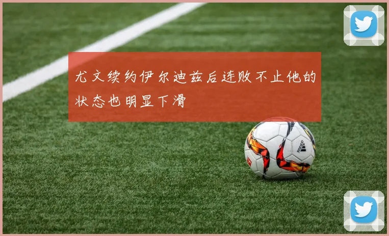 尤文续约伊尔迪兹后连败不止他的状态也明显下滑