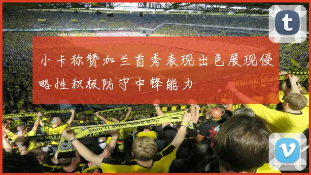 小卡称赞加兰首秀表现出色展现侵略性积极防守中锋能力