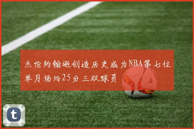 杰伦约翰逊创造历史成为NBA第七位单月场均25分三双球员