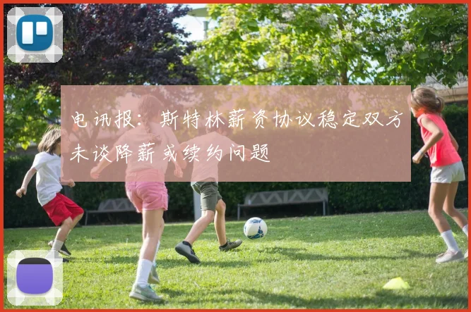 电讯报：斯特林薪资协议稳定双方未谈降薪或续约问题
