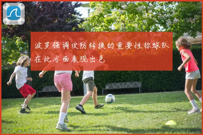 波罗强调攻防转换的重要性称球队在此方面表现出色