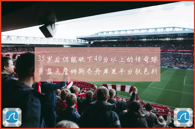 35岁后仍能砍下40分以上的传奇球员盘点詹姆斯乔丹库里平分秋色科比60分马龙曾获MVP