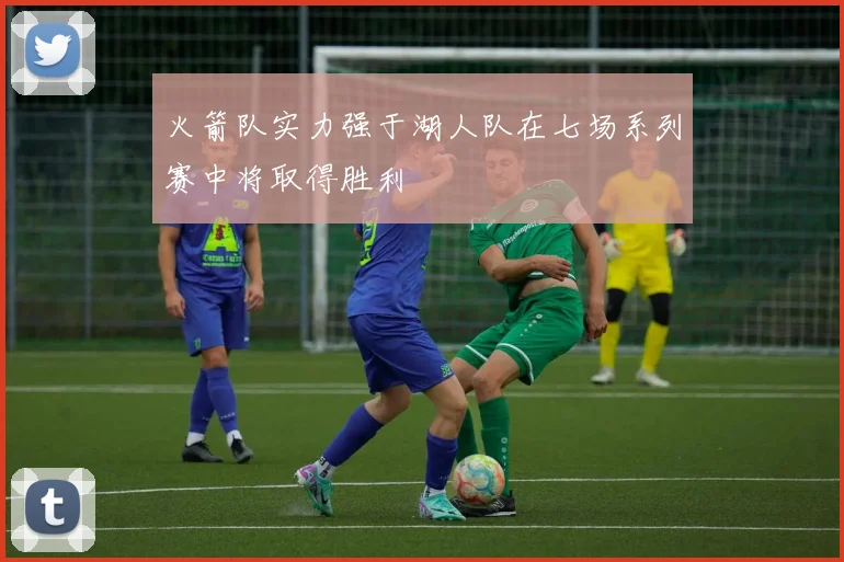 火箭队实力强于湖人队在七场系列赛中将取得胜利
