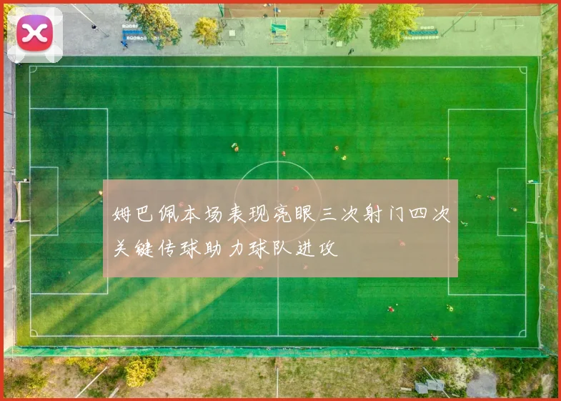 姆巴佩本场表现亮眼三次射门四次关键传球助力球队进攻
