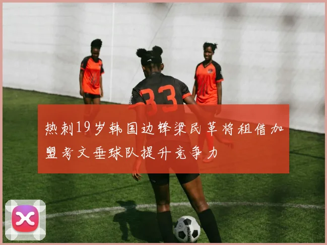 热刺19岁韩国边锋梁民革将租借加盟考文垂球队提升竞争力