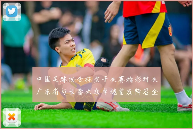 中国足球协会杯女子决赛精彩对决广东省与长春大众卓越首发阵容全面解析