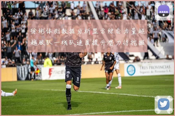 徐彬体测数据分析显示综合力量超越狼队一线队速度提升潜力待挖掘