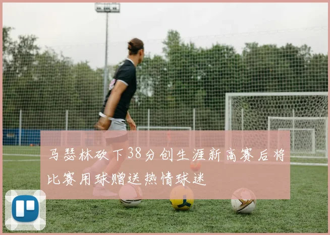 马瑟林砍下38分创生涯新高赛后将比赛用球赠送热情球迷