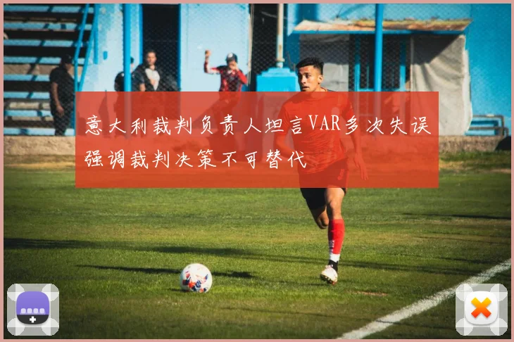 意大利裁判负责人坦言VAR多次失误强调裁判决策不可替代