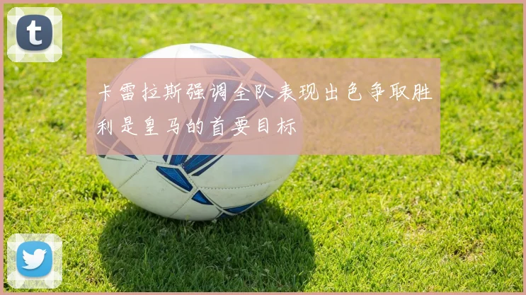 卡雷拉斯强调全队表现出色争取胜利是皇马的首要目标